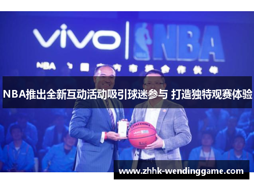 NBA推出全新互动活动吸引球迷参与 打造独特观赛体验