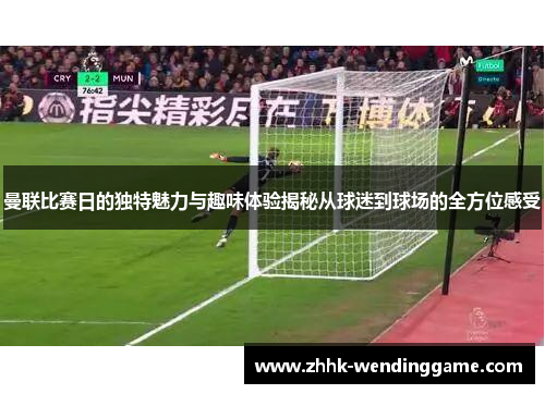 曼联比赛日的独特魅力与趣味体验揭秘从球迷到球场的全方位感受