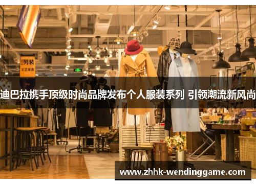 迪巴拉携手顶级时尚品牌发布个人服装系列 引领潮流新风尚