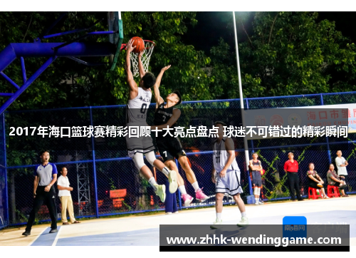 2017年海口篮球赛精彩回顾十大亮点盘点 球迷不可错过的精彩瞬间