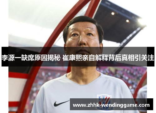 李源一缺席原因揭秘 崔康熙亲自解释背后真相引关注