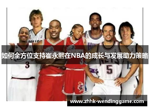 如何全方位支持崔永熙在NBA的成长与发展助力策略