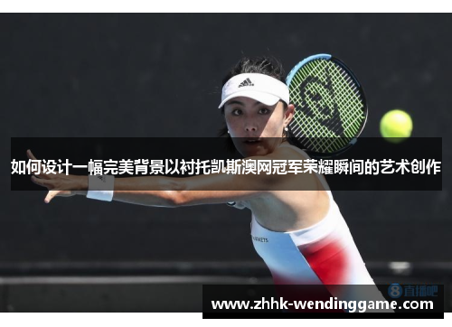 如何设计一幅完美背景以衬托凯斯澳网冠军荣耀瞬间的艺术创作