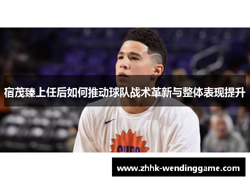 宿茂臻上任后如何推动球队战术革新与整体表现提升