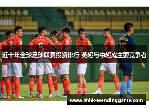 近十年全球足球联赛投资排行 英超与中超成主要竞争者