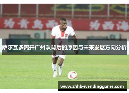 萨尔瓦多离开广州队背后的原因与未来发展方向分析