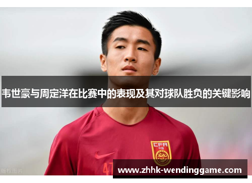 韦世豪与周定洋在比赛中的表现及其对球队胜负的关键影响