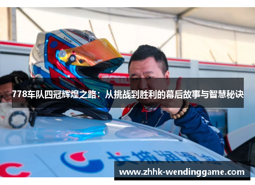 778车队四冠辉煌之路：从挑战到胜利的幕后故事与智慧秘诀