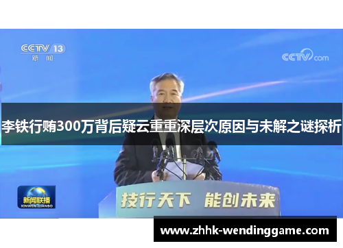 李铁行贿300万背后疑云重重深层次原因与未解之谜探析