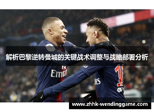 解析巴黎逆转曼城的关键战术调整与战略部署分析