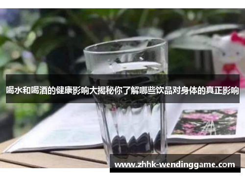 喝水和喝酒的健康影响大揭秘你了解哪些饮品对身体的真正影响
