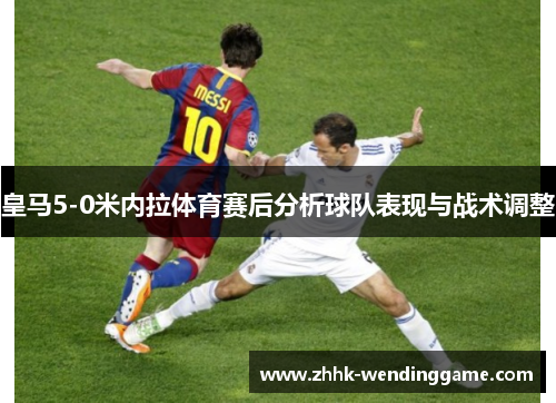 皇马5-0米内拉体育赛后分析球队表现与战术调整