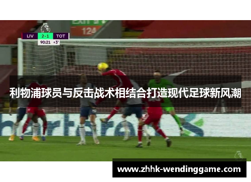 利物浦球员与反击战术相结合打造现代足球新风潮