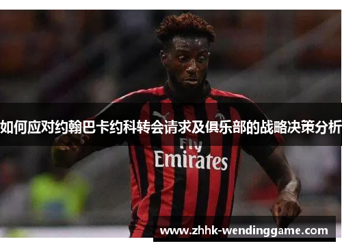 如何应对约翰巴卡约科转会请求及俱乐部的战略决策分析
