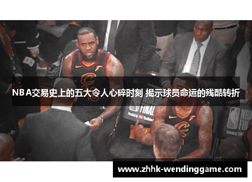NBA交易史上的五大令人心碎时刻 揭示球员命运的残酷转折