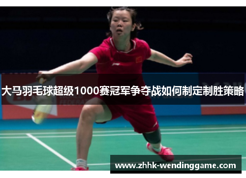 大马羽毛球超级1000赛冠军争夺战如何制定制胜策略