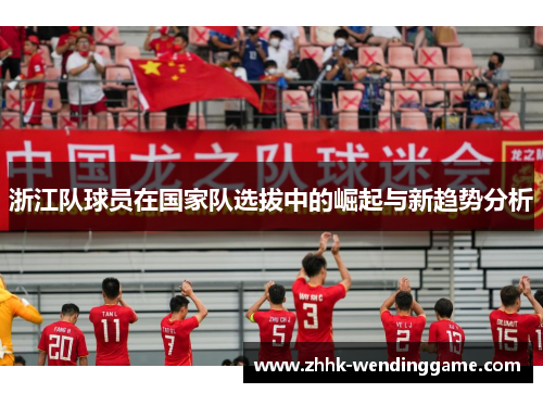 浙江队球员在国家队选拔中的崛起与新趋势分析