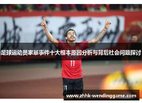 足球运动员家暴事件十大根本原因分析与背后社会问题探讨