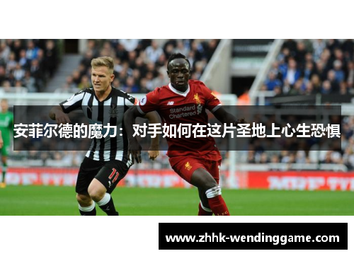 安菲尔德的魔力：对手如何在这片圣地上心生恐惧