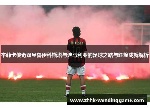 本菲卡传奇双星鲁伊科斯塔与迪马利亚的足球之路与辉煌成就解析