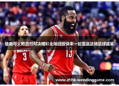 雄鹿与火箭激烈对决精彩全场回放快来一起重温这场篮球盛宴
