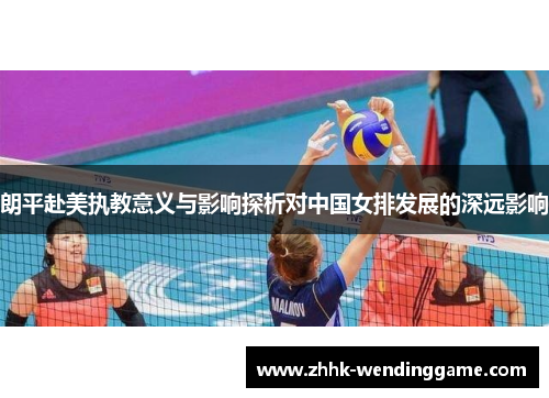 朗平赴美执教意义与影响探析对中国女排发展的深远影响