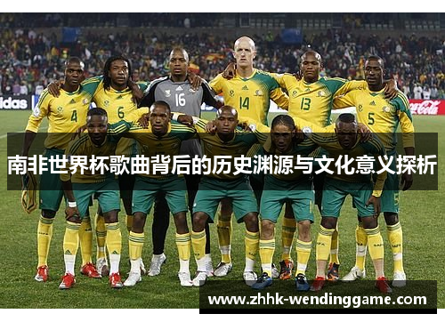 南非世界杯歌曲背后的历史渊源与文化意义探析