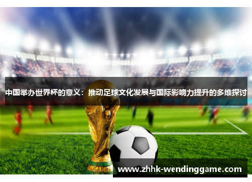 中国举办世界杯的意义：推动足球文化发展与国际影响力提升的多维探讨