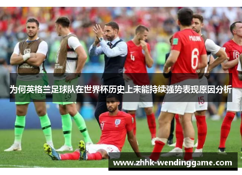为何英格兰足球队在世界杯历史上未能持续强势表现原因分析
