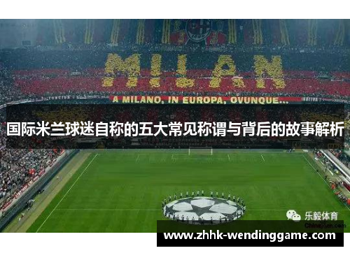 国际米兰球迷自称的五大常见称谓与背后的故事解析