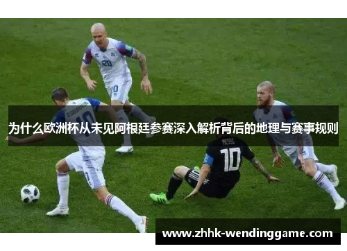 为什么欧洲杯从未见阿根廷参赛深入解析背后的地理与赛事规则