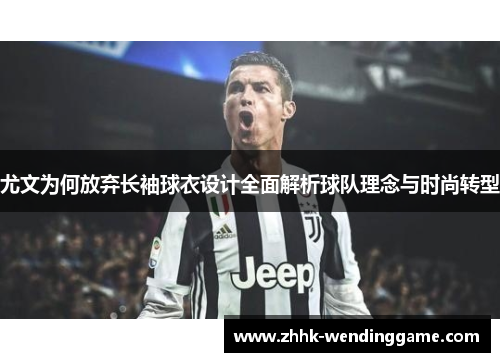 尤文为何放弃长袖球衣设计全面解析球队理念与时尚转型
