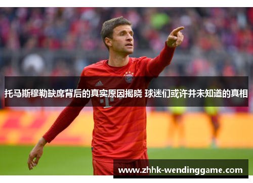 托马斯穆勒缺席背后的真实原因揭晓 球迷们或许并未知道的真相