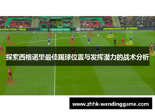 探索西格诺里最佳踢球位置与发挥潜力的战术分析