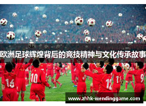 欧洲足球辉煌背后的竞技精神与文化传承故事