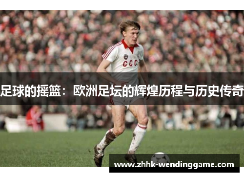 足球的摇篮：欧洲足坛的辉煌历程与历史传奇