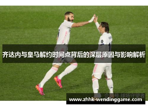 齐达内与皇马解约时间点背后的深层原因与影响解析