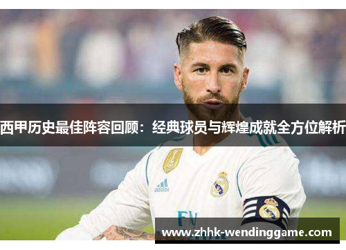 西甲历史最佳阵容回顾：经典球员与辉煌成就全方位解析