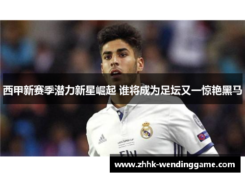 西甲新赛季潜力新星崛起 谁将成为足坛又一惊艳黑马