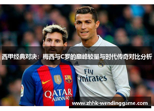西甲经典对决：梅西与C罗的巅峰较量与时代传奇对比分析