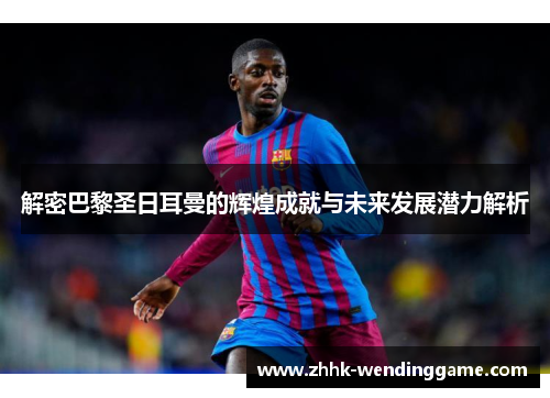 解密巴黎圣日耳曼的辉煌成就与未来发展潜力解析
